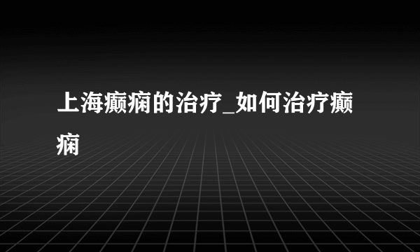 上海癫痫的治疗_如何治疗癫痫