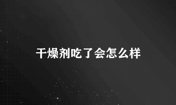 干燥剂吃了会怎么样