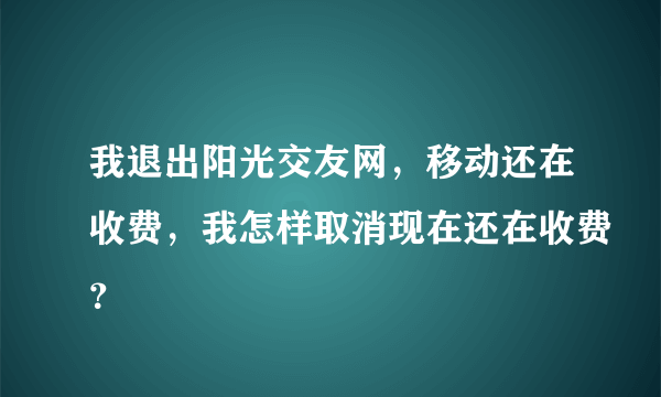我退出阳光交友网，移动还在收费，我怎样取消现在还在收费？