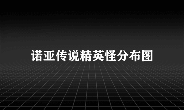 诺亚传说精英怪分布图