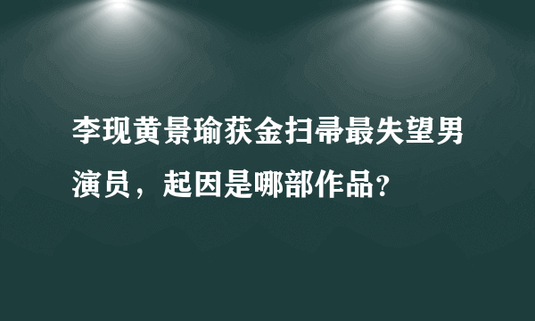 李现黄景瑜获金扫帚最失望男演员，起因是哪部作品？