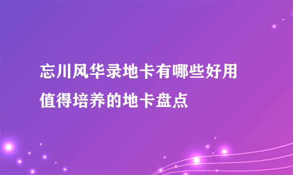 忘川风华录地卡有哪些好用 值得培养的地卡盘点