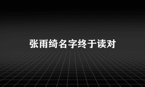 张雨绮名字终于读对