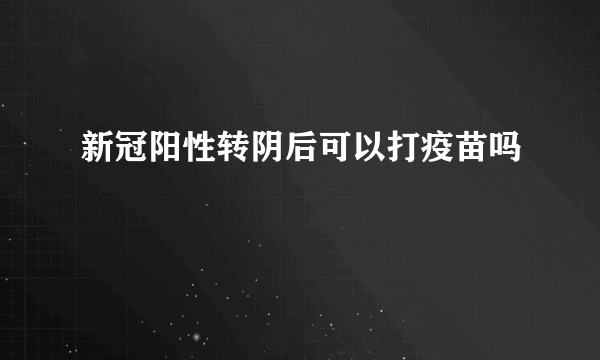 新冠阳性转阴后可以打疫苗吗