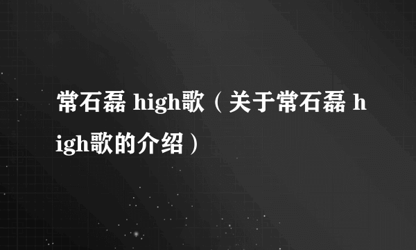常石磊 high歌（关于常石磊 high歌的介绍）