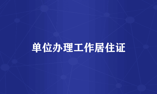 单位办理工作居住证
