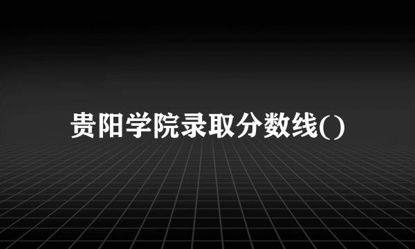 贵阳学院录取分数线()