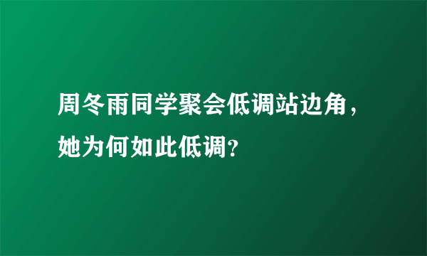 周冬雨同学聚会低调站边角，她为何如此低调？