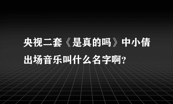 央视二套《是真的吗》中小倩出场音乐叫什么名字啊？