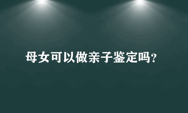 母女可以做亲子鉴定吗？