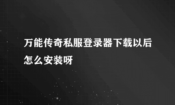 万能传奇私服登录器下载以后怎么安装呀