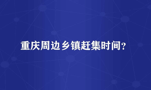 重庆周边乡镇赶集时间？