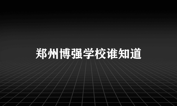 郑州博强学校谁知道