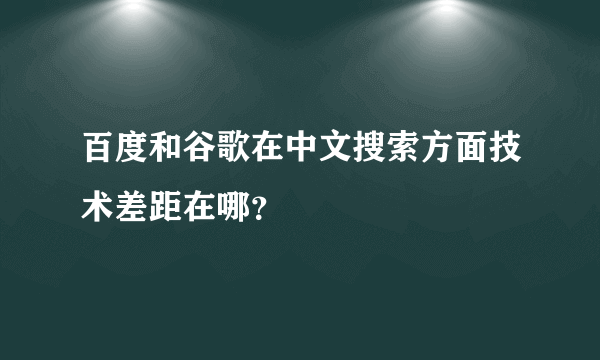 百度和谷歌在中文搜索方面技术差距在哪？