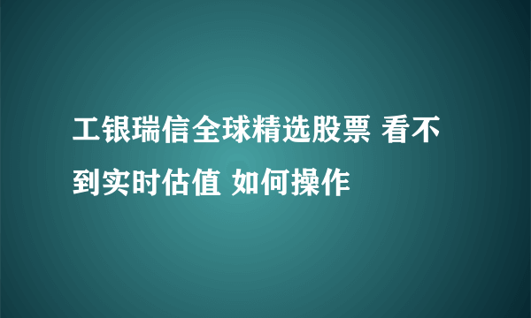 工银瑞信全球精选股票 看不到实时估值 如何操作