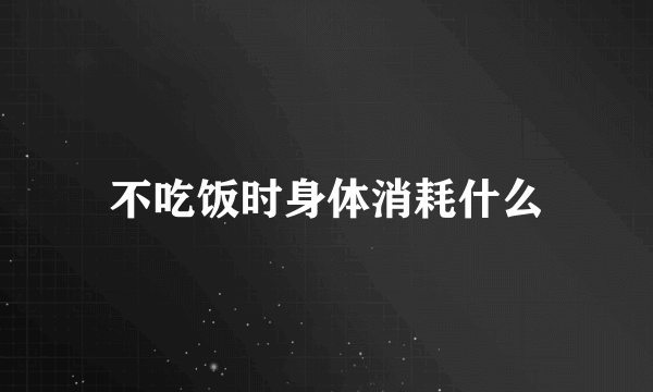 不吃饭时身体消耗什么