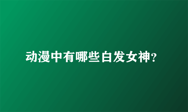 动漫中有哪些白发女神？