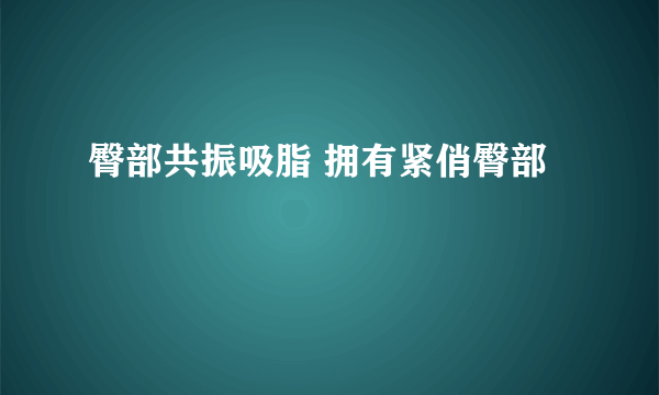 臀部共振吸脂 拥有紧俏臀部