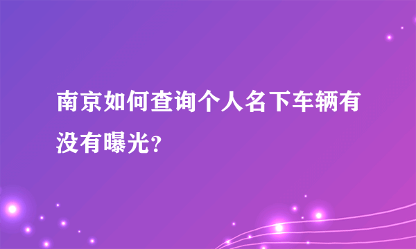 南京如何查询个人名下车辆有没有曝光？