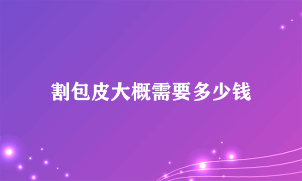 割包皮大概需要多少钱