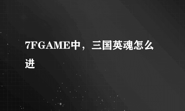 7FGAME中，三国英魂怎么进
