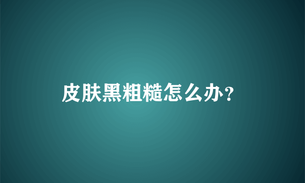 皮肤黑粗糙怎么办？