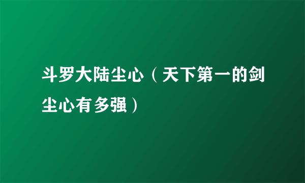 斗罗大陆尘心（天下第一的剑尘心有多强）