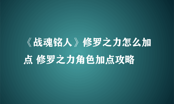 《战魂铭人》修罗之力怎么加点 修罗之力角色加点攻略