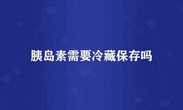 胰岛素需要冷藏保存吗