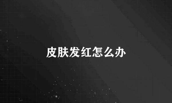 皮肤发红怎么办