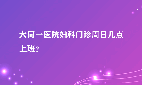 大同一医院妇科门诊周日几点上班？