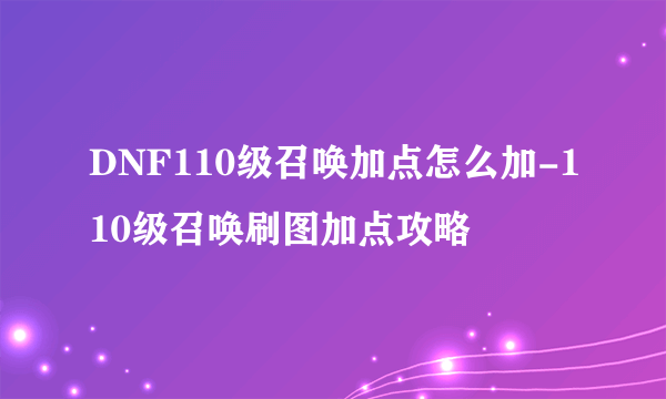 DNF110级召唤加点怎么加-110级召唤刷图加点攻略