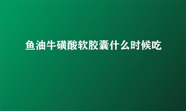鱼油牛磺酸软胶囊什么时候吃