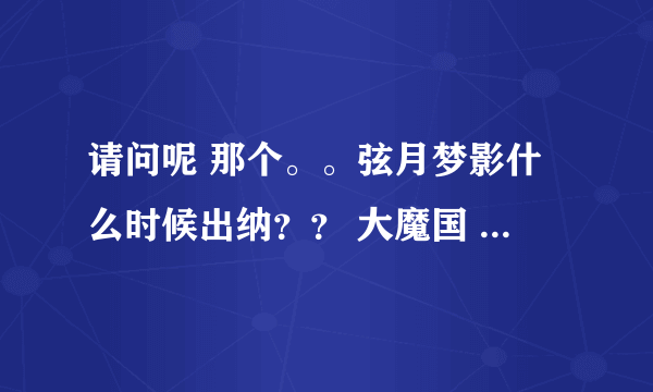 请问呢 那个。。弦月梦影什么时候出纳？？ 大魔国 是哪里的？？