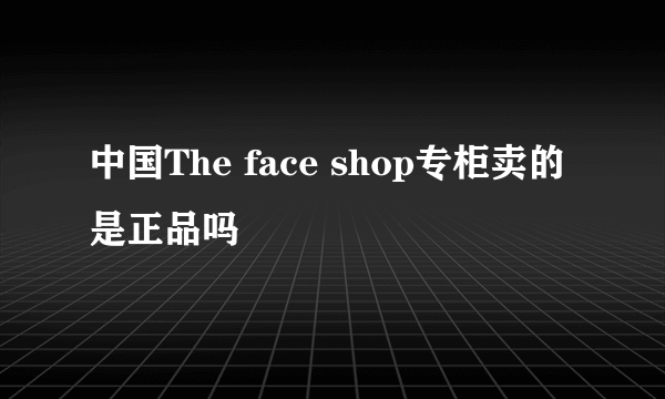 中国The face shop专柜卖的是正品吗