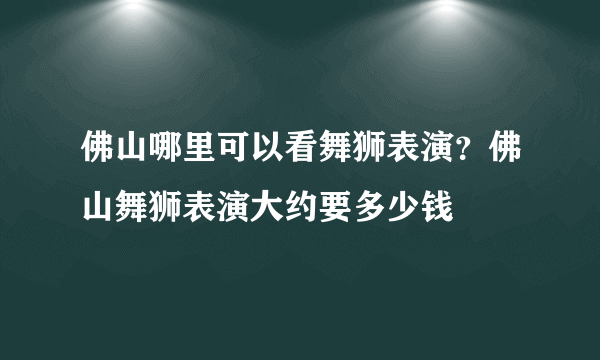 佛山哪里可以看舞狮表演？佛山舞狮表演大约要多少钱