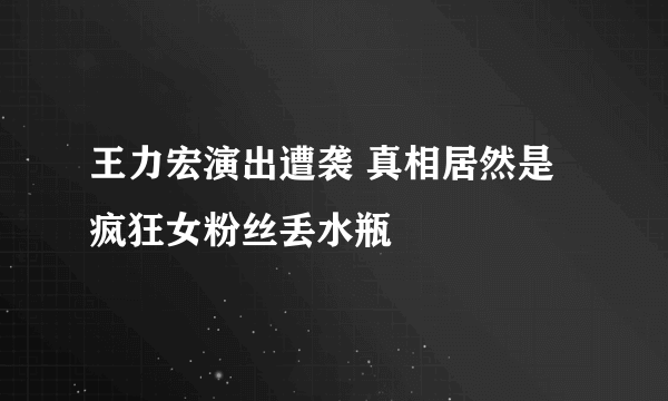 王力宏演出遭袭 真相居然是疯狂女粉丝丢水瓶