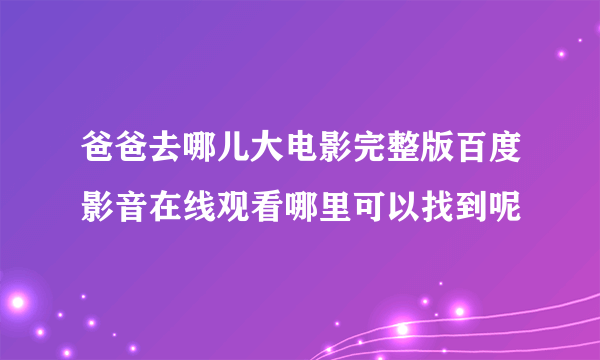 爸爸去哪儿大电影完整版百度影音在线观看哪里可以找到呢