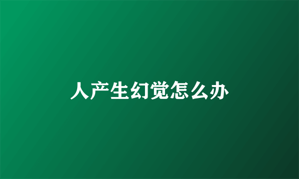 人产生幻觉怎么办