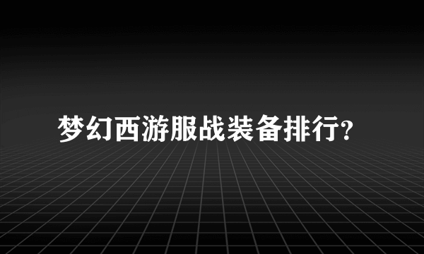 梦幻西游服战装备排行？