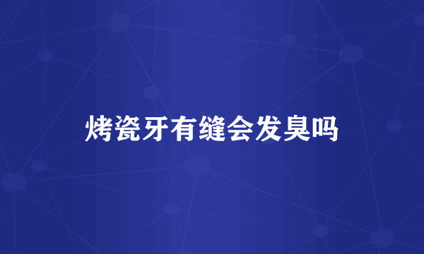 烤瓷牙有缝会发臭吗