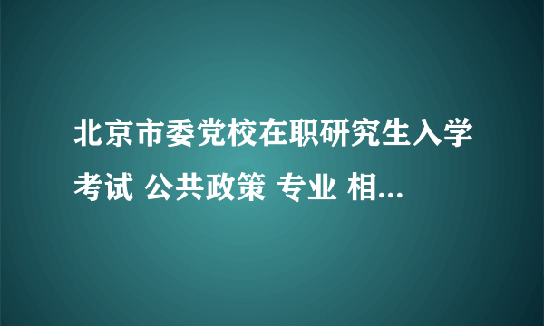 北京市委党校在职研究生入学考试 公共政策 专业 相关复习考试材料 哪里可以找到呢。。。