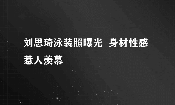 刘思琦泳装照曝光  身材性感惹人羡慕