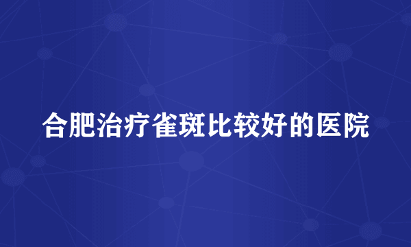 合肥治疗雀斑比较好的医院