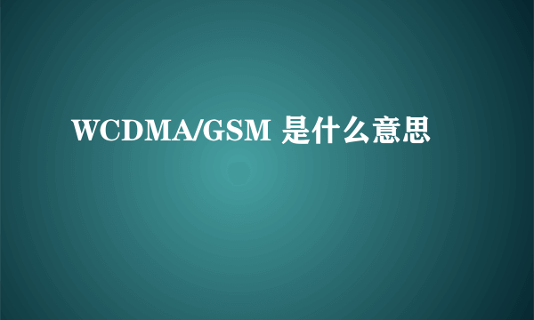WCDMA/GSM 是什么意思