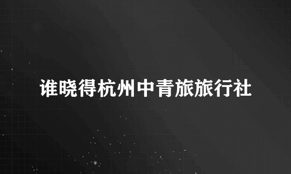 谁晓得杭州中青旅旅行社