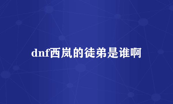 dnf西岚的徒弟是谁啊