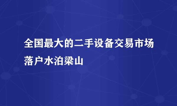 全国最大的二手设备交易市场落户水泊梁山