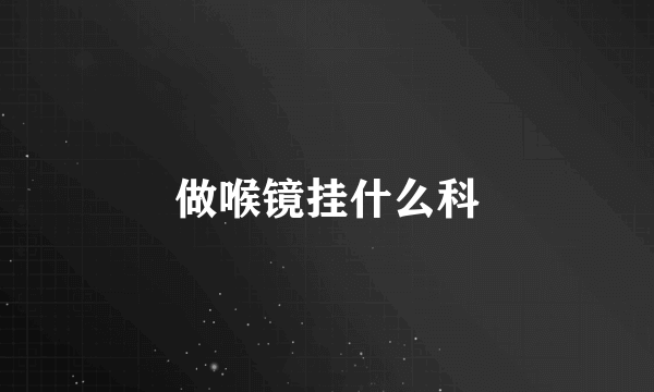 做喉镜挂什么科