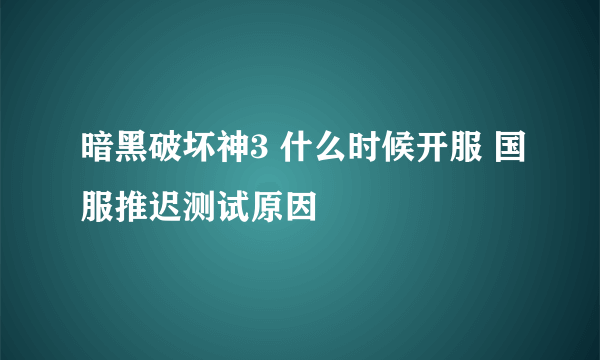 暗黑破坏神3 什么时候开服 国服推迟测试原因